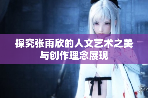 探究张雨欣的人文艺术之美与创作理念展现