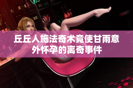 丘丘人施法奇术竟使甘雨意外怀孕的离奇事件
