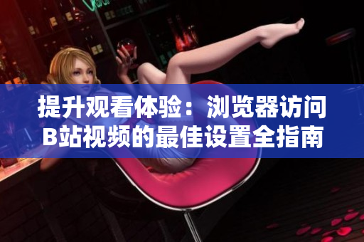 提升观看体验：浏览器访问B站视频的最佳设置全指南