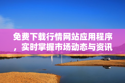 免费下载行情网站应用程序，实时掌握市场动态与资讯