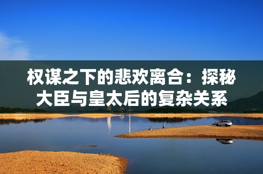 权谋之下的悲欢离合：探秘大臣与皇太后的复杂关系