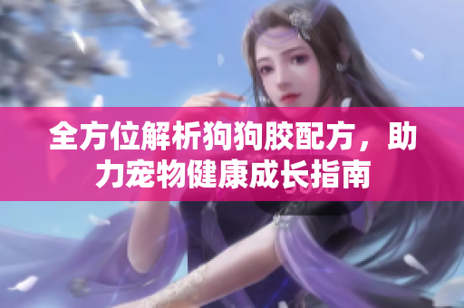 全方位解析狗狗胶配方，助力宠物健康成长指南
