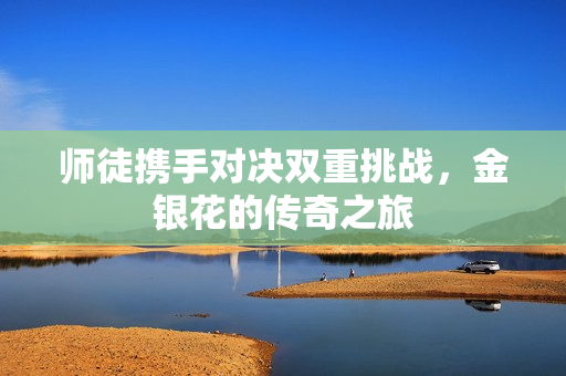 师徒携手对决双重挑战，金银花的传奇之旅