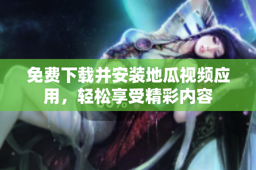 免费下载并安装地瓜视频应用，轻松享受精彩内容