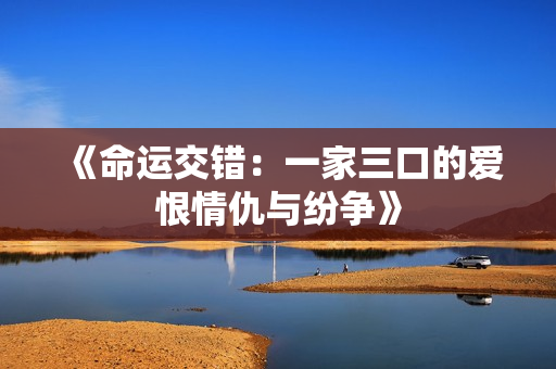 《命运交错：一家三口的爱恨情仇与纷争》