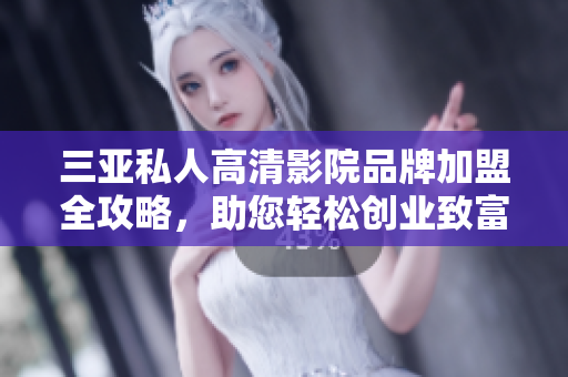 三亚私人高清影院品牌加盟全攻略，助您轻松创业致富