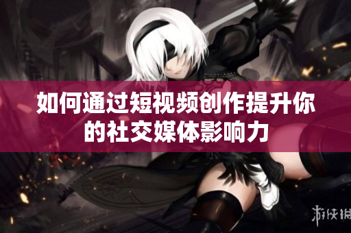 如何通过短视频创作提升你的社交媒体影响力