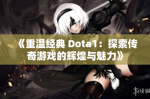 《重温经典 Dota1：探索传奇游戏的辉煌与魅力》