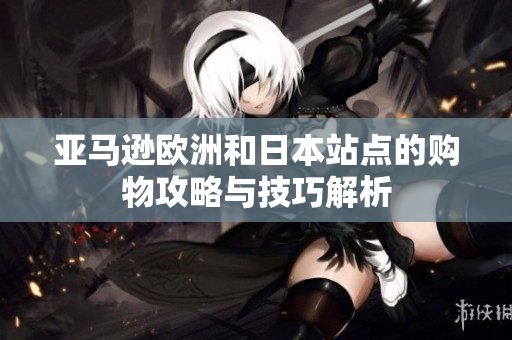 亚马逊欧洲和日本站点的购物攻略与技巧解析