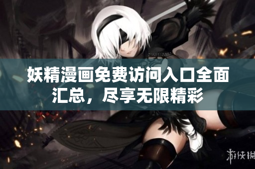 妖精漫画免费访问入口全面汇总，尽享无限精彩