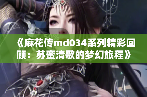 《麻花传md034系列精彩回顾：苏蜜清歌的梦幻旅程》