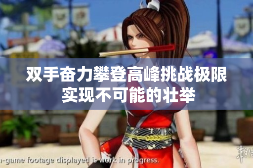 双手奋力攀登高峰挑战极限 实现不可能的壮举