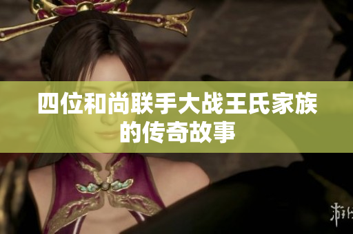 四位和尚联手大战王氏家族的传奇故事