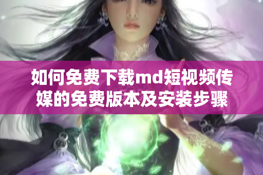 如何免费下载md短视频传媒的免费版本及安装步骤