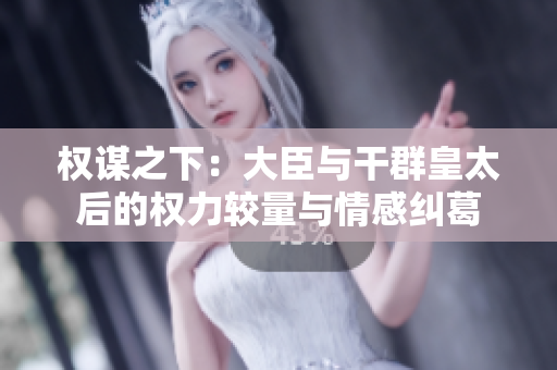 权谋之下：大臣与干群皇太后的权力较量与情感纠葛