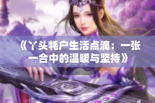 《丫头牦户生活点滴：一张一合中的温暖与坚持》