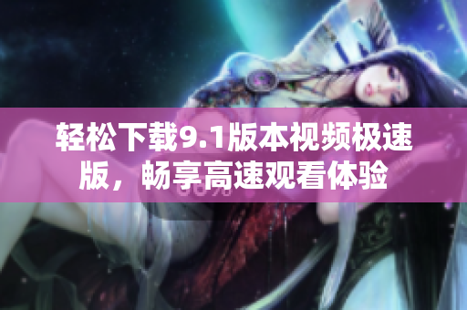 轻松下载9.1版本视频极速版，畅享高速观看体验
