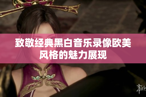 致敬经典黑白音乐录像欧美风格的魅力展现