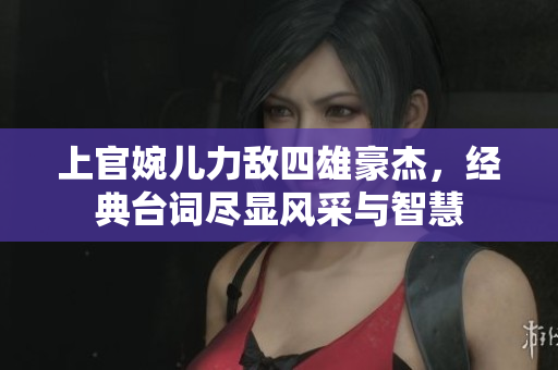 上官婉儿力敌四雄豪杰，经典台词尽显风采与智慧