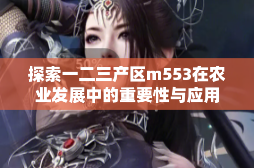 探索一二三产区m553在农业发展中的重要性与应用