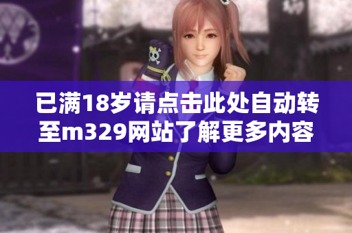 已满18岁请点击此处自动转至m329网站了解更多内容