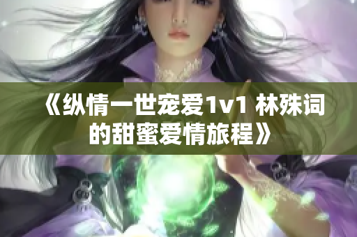 《纵情一世宠爱1v1 林殊词的甜蜜爱情旅程》