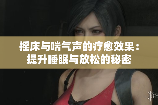 摇床与喘气声的疗愈效果：提升睡眠与放松的秘密