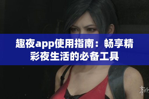 趣夜app使用指南：畅享精彩夜生活的必备工具