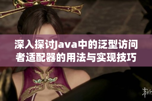 深入探讨Java中的泛型访问者适配器的用法与实现技巧