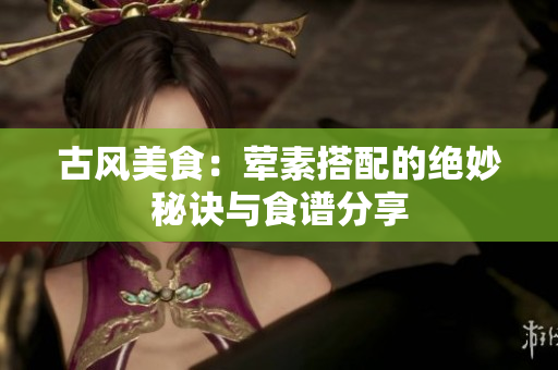 古风美食：荤素搭配的绝妙秘诀与食谱分享