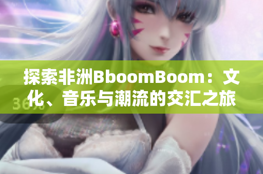 探索非洲BboomBoom：文化、音乐与潮流的交汇之旅
