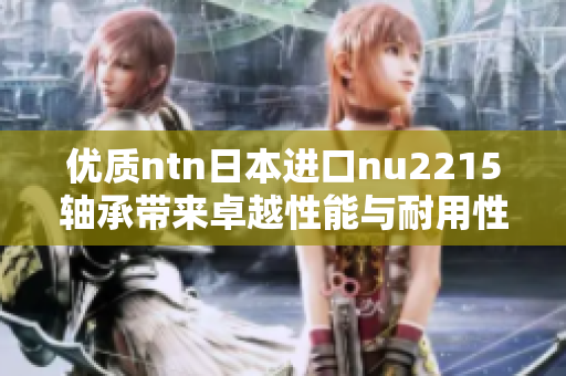 优质ntn日本进口nu2215轴承带来卓越性能与耐用性