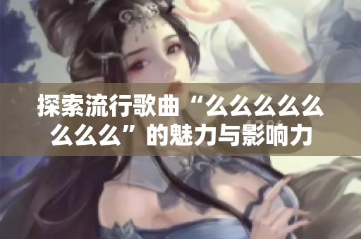 探索流行歌曲“么么么么么么么么”的魅力与影响力