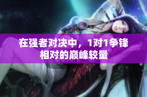 在强者对决中，1对1争锋相对的巅峰较量