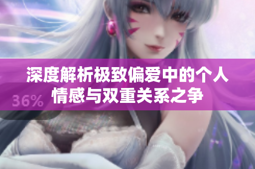 深度解析极致偏爱中的个人情感与双重关系之争