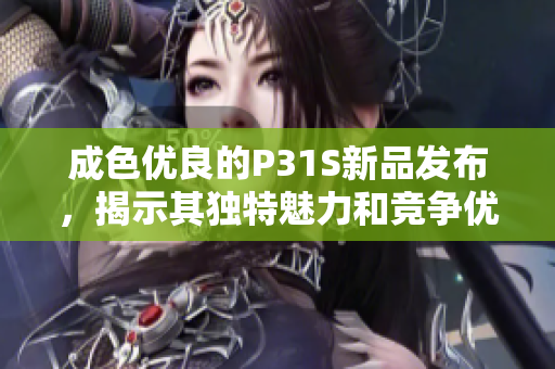 成色优良的P31S新品发布，揭示其独特魅力和竞争优势
