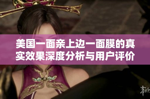 美国一面亲上边一面膜的真实效果深度分析与用户评价