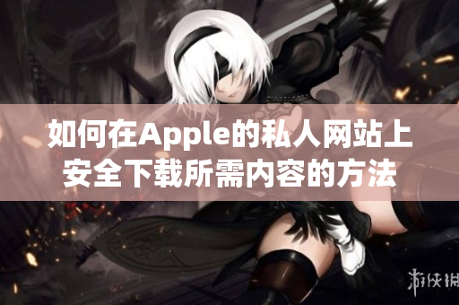 如何在Apple的私人网站上安全下载所需内容的方法