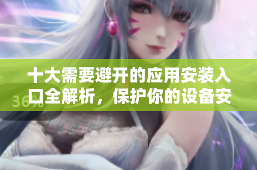 十大需要避开的应用安装入口全解析，保护你的设备安全