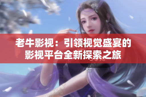 老牛影视：引领视觉盛宴的影视平台全新探索之旅