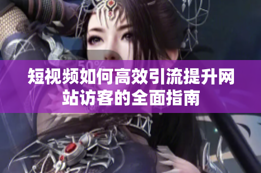 短视频如何高效引流提升网站访客的全面指南