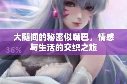 大腿间的秘密似嘴巴，情感与生活的交织之旅