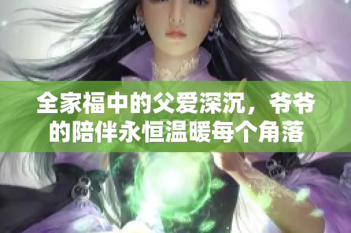 全家福中的父爱深沉，爷爷的陪伴永恒温暖每个角落