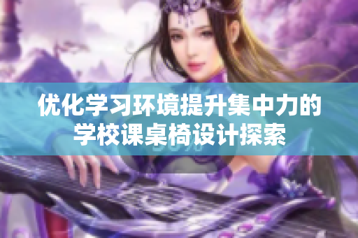 优化学习环境提升集中力的学校课桌椅设计探索