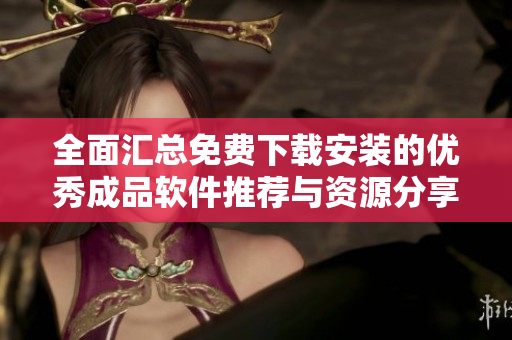 全面汇总免费下载安装的优秀成品软件推荐与资源分享