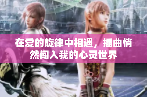 在爱的旋律中相遇，插曲悄然闯入我的心灵世界
