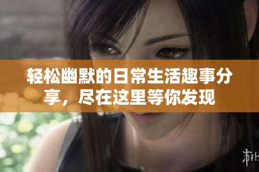轻松幽默的日常生活趣事分享，尽在这里等你发现