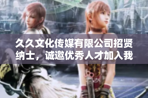 久久文化传媒有限公司招贤纳士，诚邀优秀人才加入我们的团队