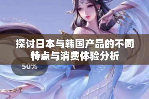 探讨日本与韩国产品的不同特点与消费体验分析