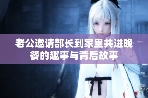 老公邀请部长到家里共进晚餐的趣事与背后故事